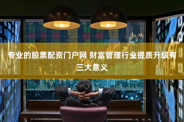 专业的股票配资门户网 财富管理行业提质升级有三大意义