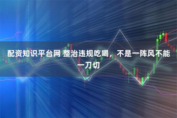 配资知识平台网 整治违规吃喝，不是一阵风不能一刀切