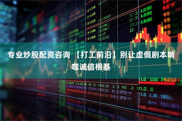 专业炒股配资咨询 【打工前沿】别让虚假剧本啃噬诚信根基