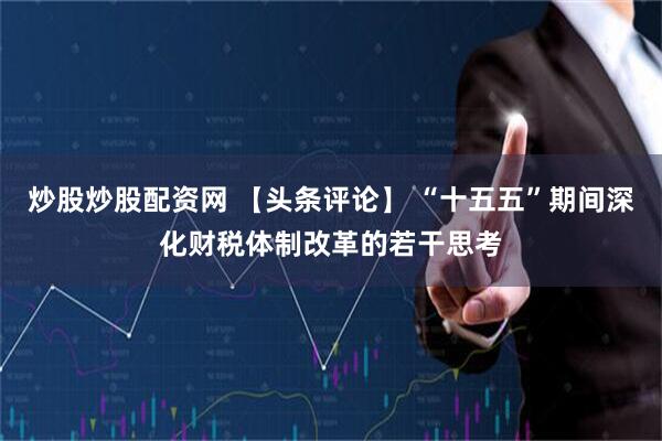 炒股炒股配资网 【头条评论】 “十五五”期间深化财税体制改革的若干思考