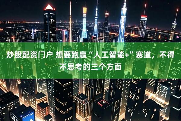 炒股配资门户 想要跑赢“人工智能+”赛道，不得不思考的三个方面