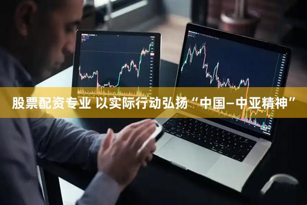 股票配资专业 以实际行动弘扬“中国—中亚精神”