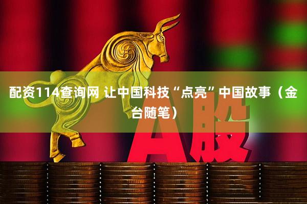配资114查询网 让中国科技“点亮”中国故事（金台随笔）