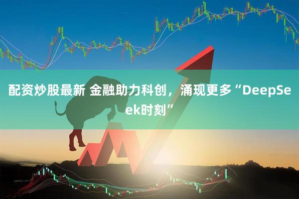 配资炒股最新 金融助力科创，涌现更多“DeepSeek时刻”