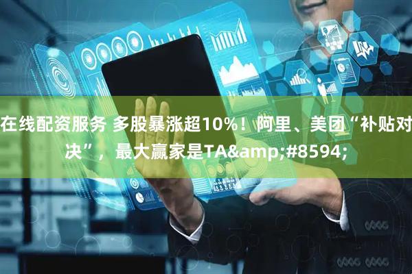 在线配资服务 多股暴涨超10%！阿里、美团“补贴对决”，最大赢家是TA&#8594;