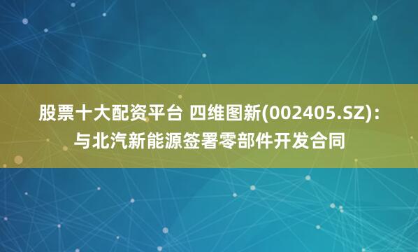 股票十大配资平台 四维图新(002405.SZ)：与北汽新能源签署零部件开发合同