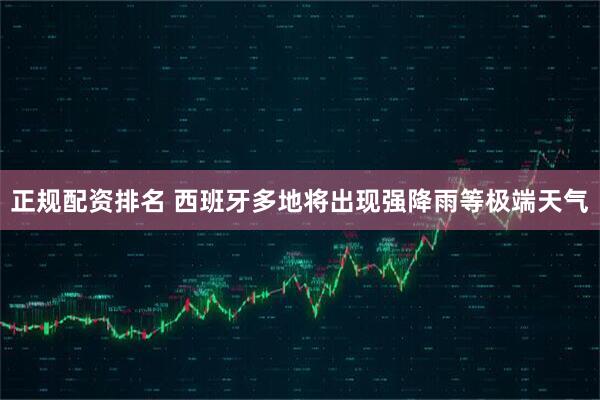 正规配资排名 西班牙多地将出现强降雨等极端天气