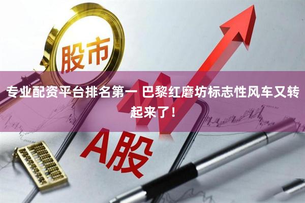 专业配资平台排名第一 巴黎红磨坊标志性风车又转起来了！