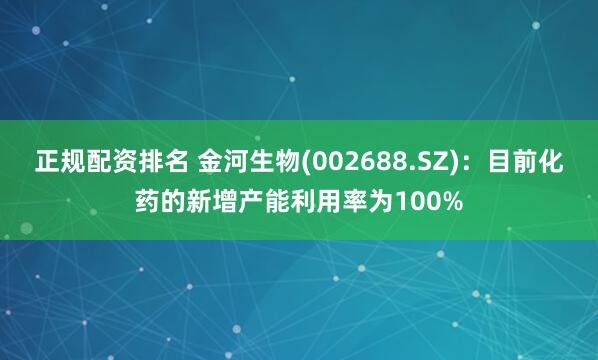 正规配资排名 金河生物(002688.SZ)：目前化药的新增产能利用率为100%