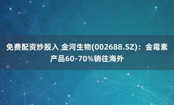 免费配资炒股入 金河生物(002688.SZ)：金霉素产品60-70%销往海外