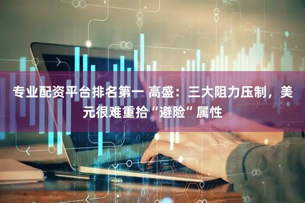 专业配资平台排名第一 高盛：三大阻力压制，美元很难重拾“避险”属性