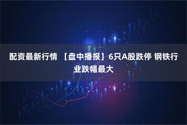 配资最新行情 【盘中播报】6只A股跌停 钢铁行业跌幅最大