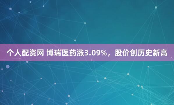 个人配资网 博瑞医药涨3.09%，股价创历史新高