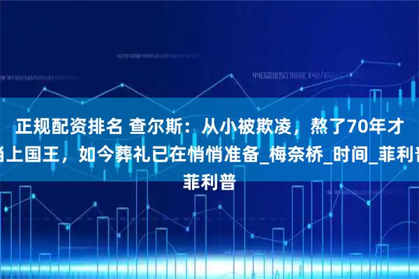 正规配资排名 查尔斯：从小被欺凌，熬了70年才当上国王，如今葬礼已在悄悄准备_梅奈桥_时间_菲利普