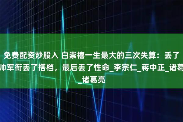 免费配资炒股入 白崇禧一生最大的三次失算：丢了将帅军衔丢了搭档，最后丢了性命_李宗仁_蒋中正_诸葛亮