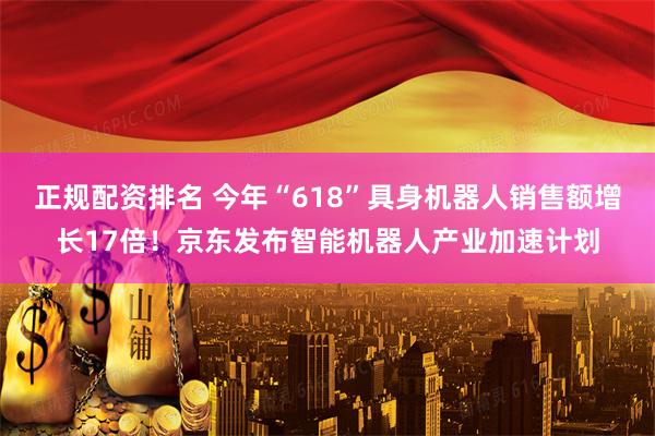 正规配资排名 今年“618”具身机器人销售额增长17倍！京东发布智能机器人产业加速计划
