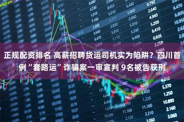 正规配资排名 高薪招聘货运司机实为陷阱？四川首例“套路运”诈骗案一审宣判 9名被告获刑