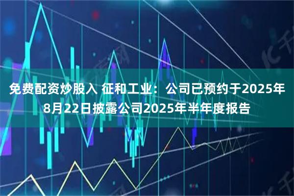 免费配资炒股入 征和工业：公司已预约于2025年8月22日披露公司2025年半年度报告