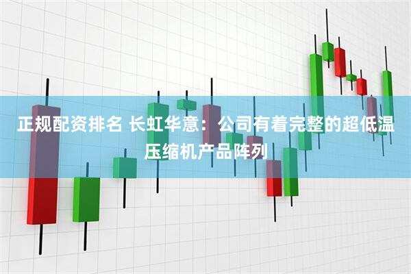 正规配资排名 长虹华意：公司有着完整的超低温压缩机产品阵列