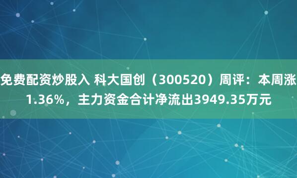 免费配资炒股入 科大国创（300520）周评：本周涨1.36%，主力资金合计净流出3949.35万元