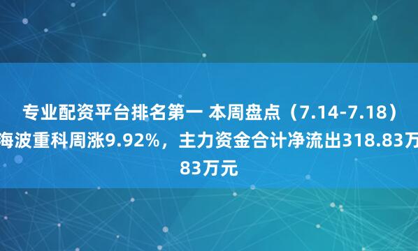 专业配资平台排名第一 本周盘点（7.14-7.18）：海波重科周涨9.92%，主力资金合计净流出318.83万元