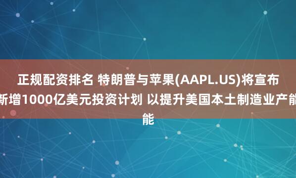 正规配资排名 特朗普与苹果(AAPL.US)将宣布新增1000亿美元投资计划 以提升美国本土制造业产能