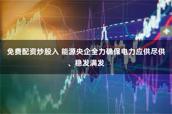 免费配资炒股入 能源央企全力确保电力应供尽供、稳发满发