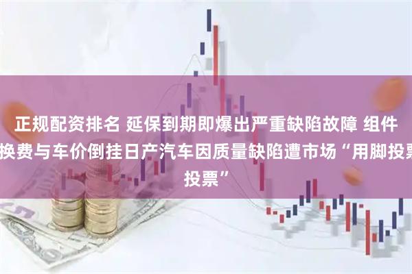 正规配资排名 延保到期即爆出严重缺陷故障 组件更换费与车价倒挂日产汽车因质量缺陷遭市场“用脚投票”