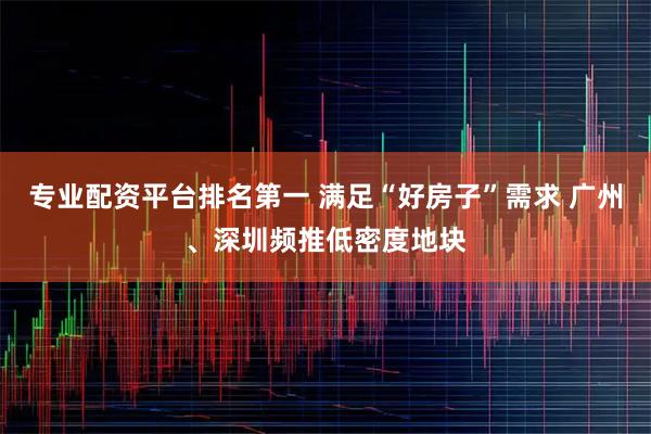 专业配资平台排名第一 满足“好房子”需求 广州、深圳频推低密度地块