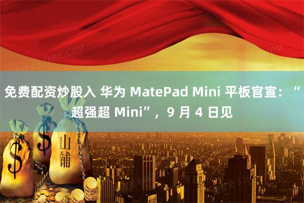 免费配资炒股入 华为 MatePad Mini 平板官宣：“超强超 Mini”，9 月 4 日见