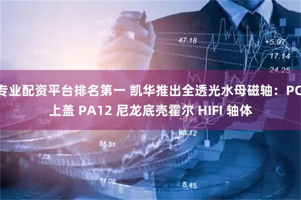 专业配资平台排名第一 凯华推出全透光水母磁轴：PC 上盖 PA12 尼龙底壳霍尔 HIFI 轴体
