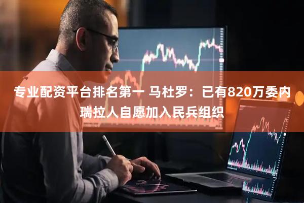 专业配资平台排名第一 马杜罗：已有820万委内瑞拉人自愿加入民兵组织