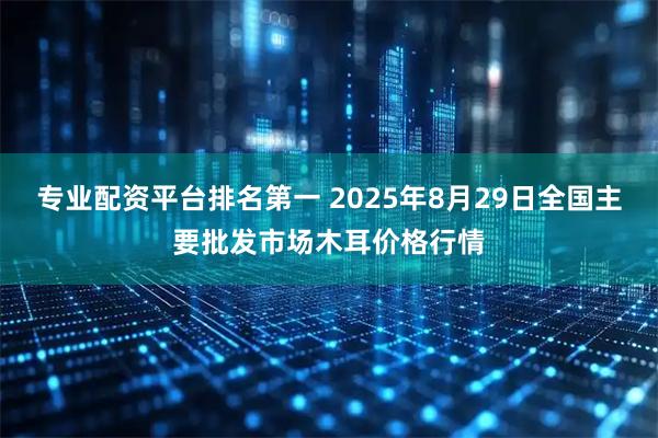 专业配资平台排名第一 2025年8月29日全国主要批发市场木耳价格行情