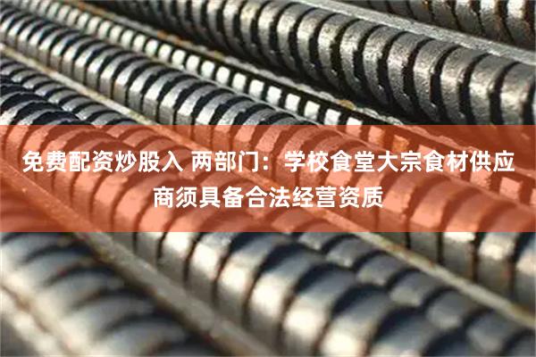 免费配资炒股入 两部门：学校食堂大宗食材供应商须具备合法经营资质