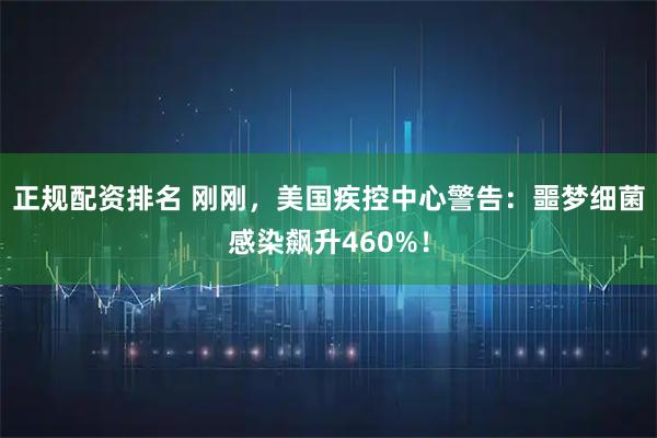 正规配资排名 刚刚，美国疾控中心警告：噩梦细菌感染飙升460%！