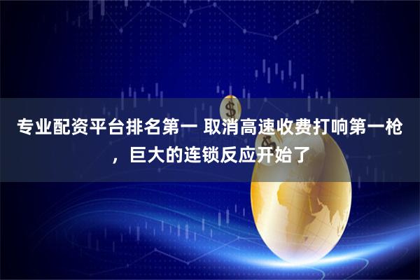 专业配资平台排名第一 取消高速收费打响第一枪，巨大的连锁反应开始了