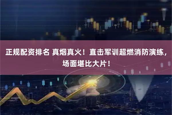 正规配资排名 真烟真火！直击军训超燃消防演练，场面堪比大片！