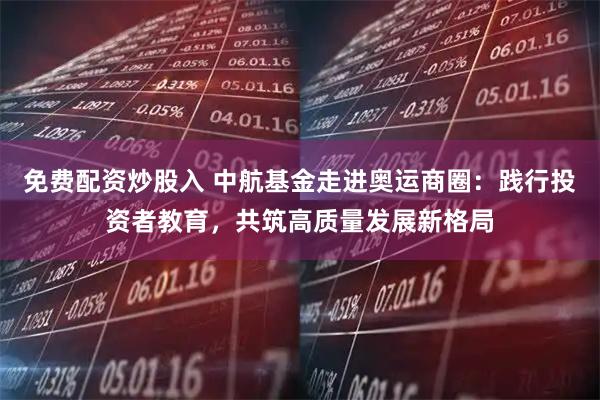 免费配资炒股入 中航基金走进奥运商圈：践行投资者教育，共筑高质量发展新格局