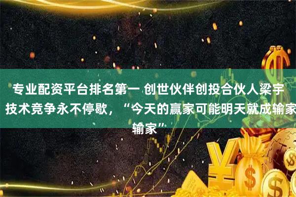 专业配资平台排名第一 创世伙伴创投合伙人梁宇：技术竞争永不停歇，“今天的赢家可能明天就成输家”