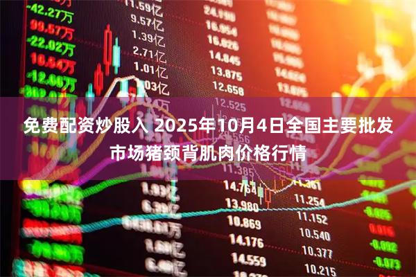 免费配资炒股入 2025年10月4日全国主要批发市场猪颈背肌肉价格行情