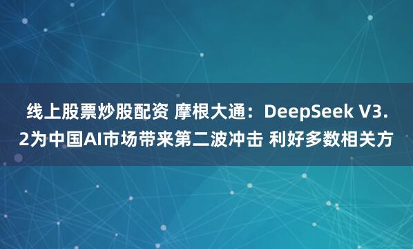 线上股票炒股配资 摩根大通：DeepSeek V3.2为中国AI市场带来第二波冲击 利好多数相关方