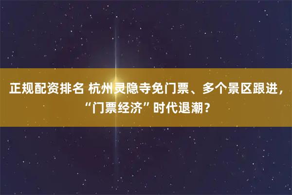 正规配资排名 杭州灵隐寺免门票、多个景区跟进，“门票经济”时代退潮？