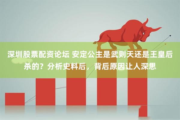 深圳股票配资论坛 安定公主是武则天还是王皇后杀的？分析史料后，背后原因让人深思
