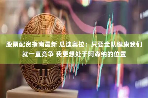 股票配资指南最新 瓜迪奥拉：只要全队健康我们就一直竞争 我更想处于阿森纳的位置
