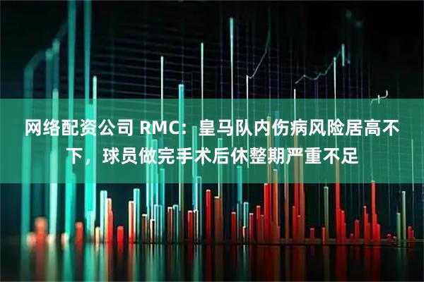 网络配资公司 RMC：皇马队内伤病风险居高不下，球员做完手术后休整期严重不足
