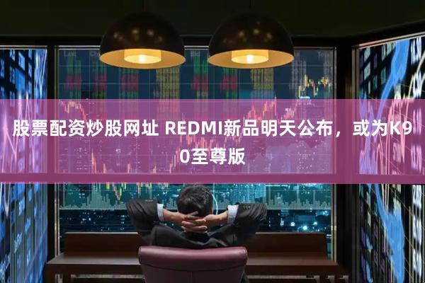 股票配资炒股网址 REDMI新品明天公布，或为K90至尊版