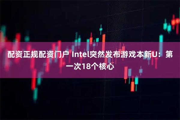 配资正规配资门户 Intel突然发布游戏本新U：第一次18个核心