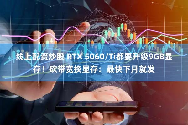 线上配资炒股 RTX 5060/Ti都要升级9GB显存！砍带宽换显存：最快下月就发