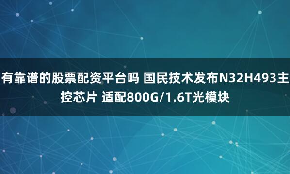 有靠谱的股票配资平台吗 国民技术发布N32H493主控芯片 适配800G/1.6T光模块