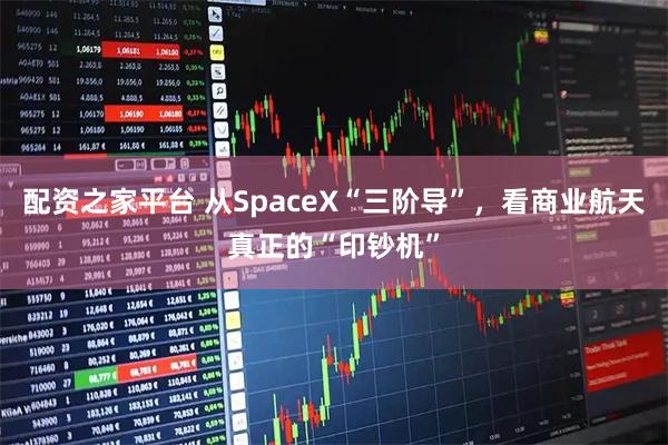 配资之家平台 从SpaceX“三阶导”，看商业航天真正的“印钞机”